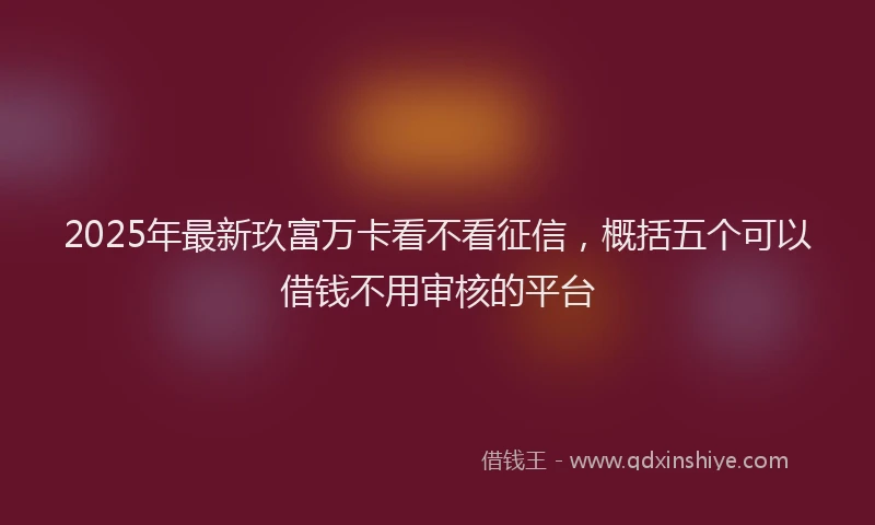 2025年最新玖富万卡看不看征信，概括五个可以借钱不用审核的平台