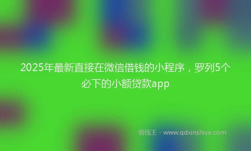 2025年最新直接在微信借钱的小程序，罗列5个必下的小额贷款app