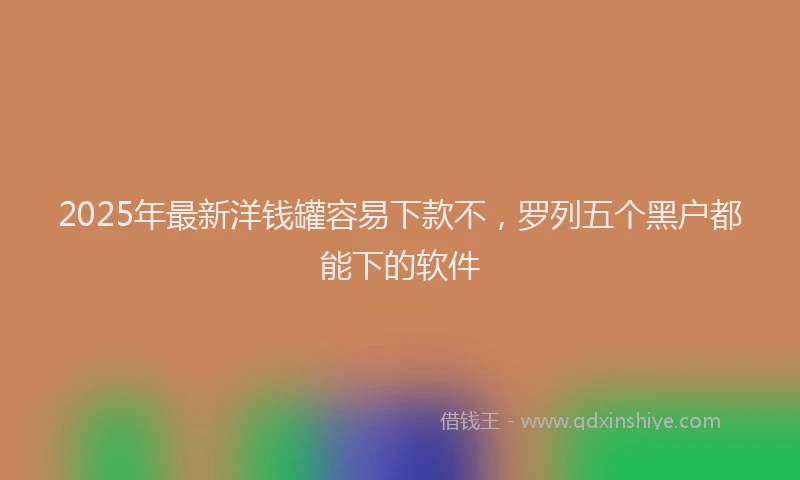 2025年最新洋钱罐容易下款不，罗列五个黑户都能下的软件