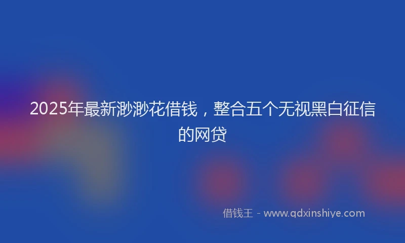 2025年最新渺渺花借钱，整合五个无视黑白征信的网贷