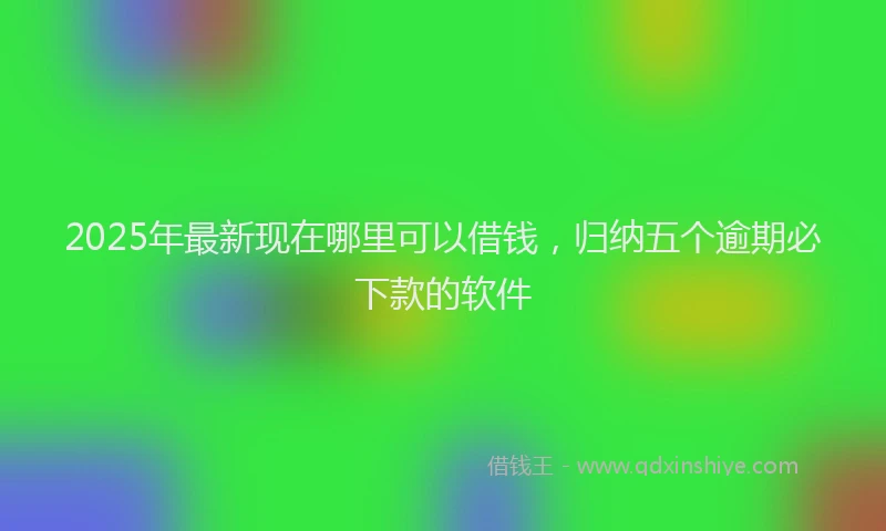 2025年最新现在哪里可以借钱，归纳五个逾期必下款的软件