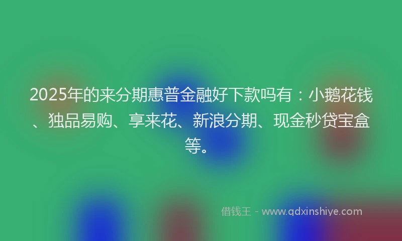 2025年的来分期惠普金融好下款吗有：小鹅花钱、独品易购、享来花、新浪分期、现金秒贷宝盒等。