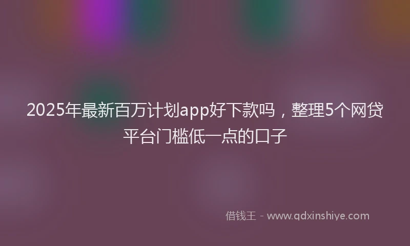 2025年最新百万计划app好下款吗，整理5个网贷平台门槛低一点的口子