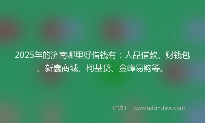 2025年的济南哪里好借钱有：人品借款、财钱包、新鑫商城、柯基贷、金峰易购等。