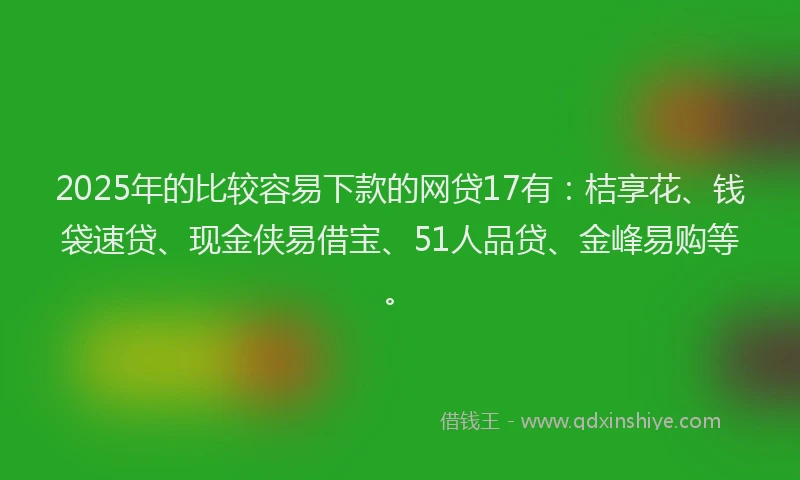 2025年的比较容易下款的网贷17有:桔享花、钱袋速贷、现金侠易借宝、51人品贷、金峰易购等。