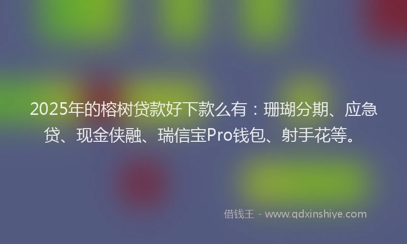 2025年的榕树贷款好下款么有：珊瑚分期、应急贷、现金侠融、瑞信宝Pro钱包、射手花等。