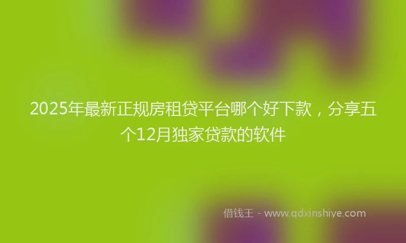 2025年最新正规房租贷平台哪个好下款，分享五个12月独家贷款的软件