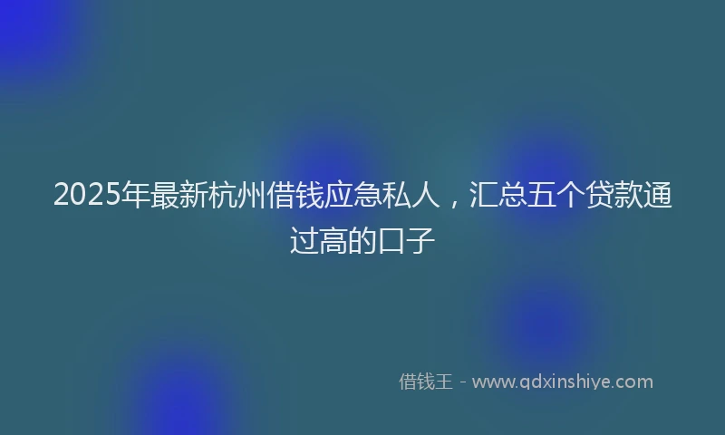 2025年最新杭州借钱应急私人，汇总五个贷款通过高的口子
