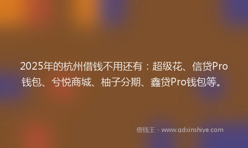 2025年的杭州借钱不用还有：超级花、信贷Pro钱包、兮悦商城、柚子分期、鑫贷Pro钱包等。