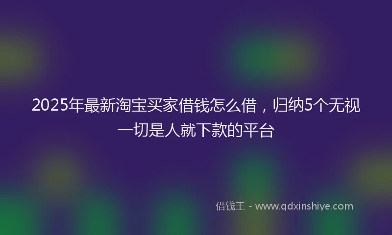 2025年最新淘宝买家借钱怎么借，归纳5个无视一切是人就下款的平台