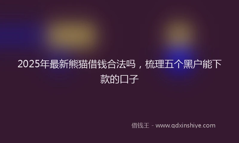 2025年最新熊猫借钱合法吗，梳理五个黑户能下款的口子