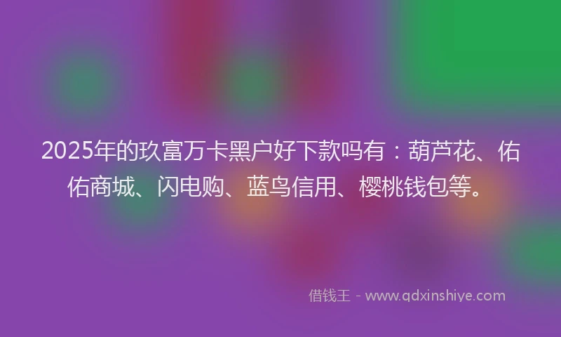 2025年的玖富万卡黑户好下款吗有：葫芦花、佑佑商城、闪电购、蓝鸟信用、樱桃钱包等。