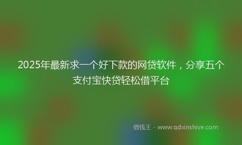 2025年最新求一个好下款的网贷软件，分享五个支付宝快贷轻松借平台