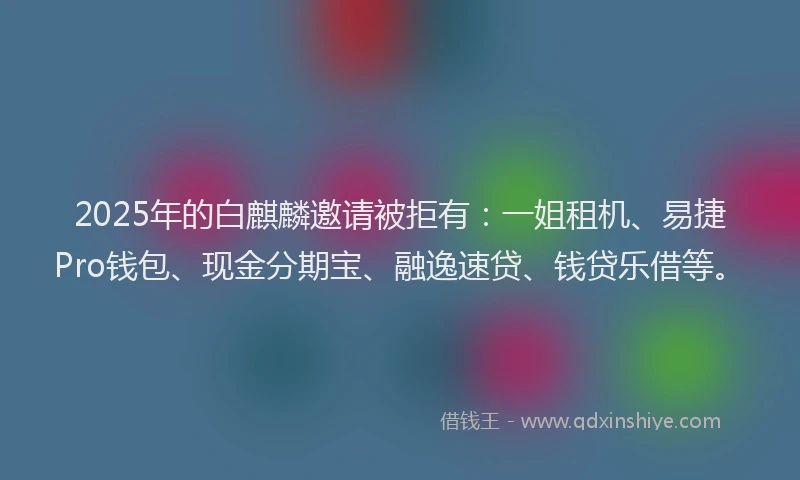 2025年的白麒麟邀请被拒有：一姐租机、易捷Pro钱包、现金分期宝、融逸速贷、钱贷乐借等。