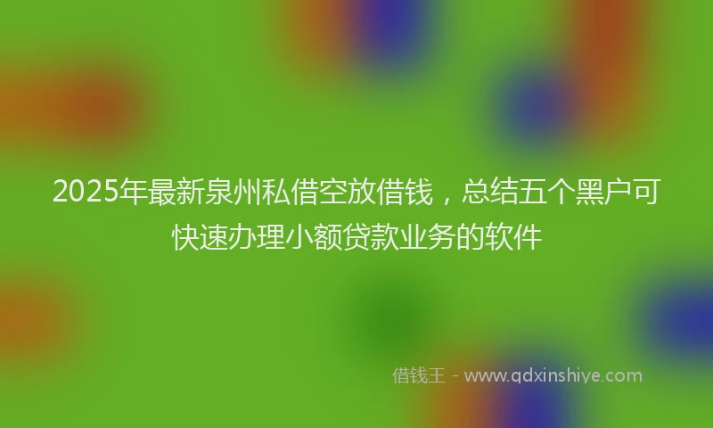 2025年最新泉州私借空放借钱，总结五个黑户可快速办理小额贷款业务的软件