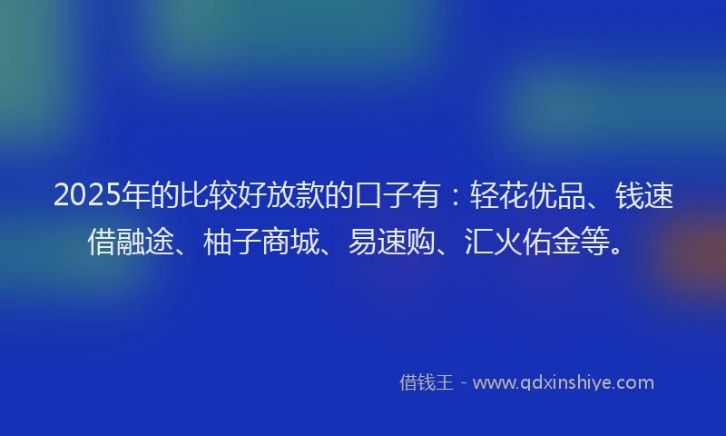 2025年的比较好放款的口子有：轻花优品、钱速借融途、柚子商城、易速购、汇火佑金等。