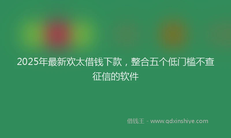 2025年最新欢太借钱下款，整合五个低门槛不查征信的软件