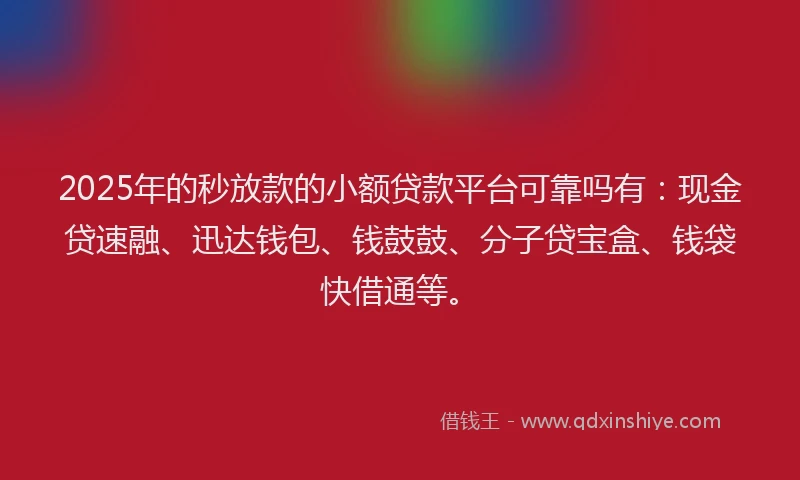 2025年的秒放款的小额贷款平台可靠吗有：现金贷速融、迅达钱包、钱鼓鼓、分子贷宝盒、钱袋快借通等。