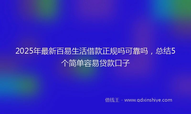 2025年最新百易生活借款正规吗可靠吗，总结5个简单容易贷款口子