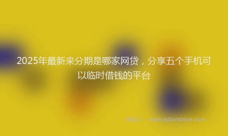 2025年最新来分期是哪家网贷，分享五个手机可以临时借钱的平台