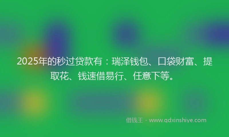 2025年的秒过贷款有：瑞泽钱包、口袋财富、提取花、钱速借易行、任意下等。