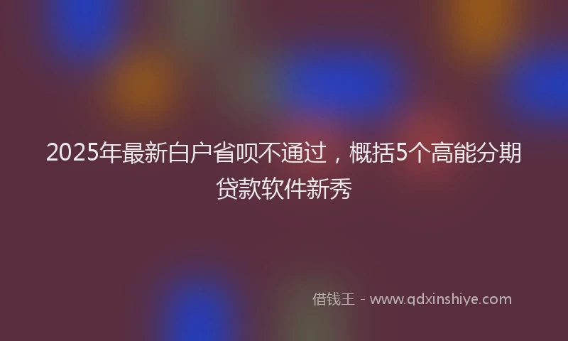 2025年最新白户省呗不通过，概括5个高能分期贷款软件新秀