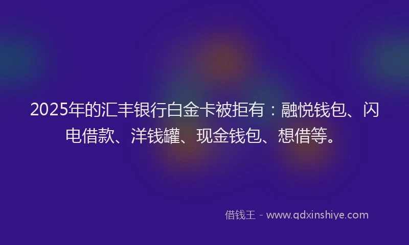 2025年的汇丰银行白金卡被拒有：融悦钱包、闪电借款、洋钱罐、现金钱包、想借等。