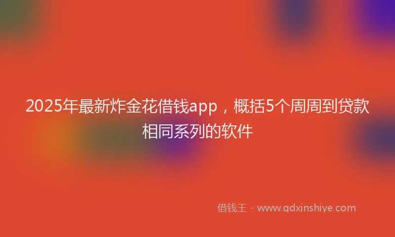 2025年最新炸金花借钱app，概括5个周周到贷款相同系列的软件