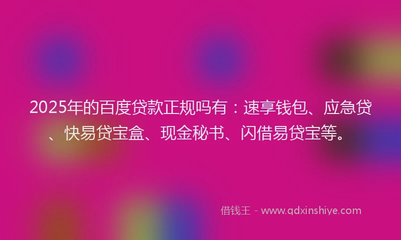 2025年的百度贷款正规吗有：速享钱包、应急贷、快易贷宝盒、现金秘书、闪借易贷宝等。