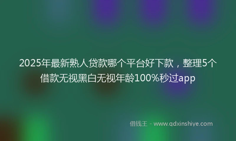 2025年最新熟人贷款哪个平台好下款，整理5个借款无视黑白无视年龄100%秒过app