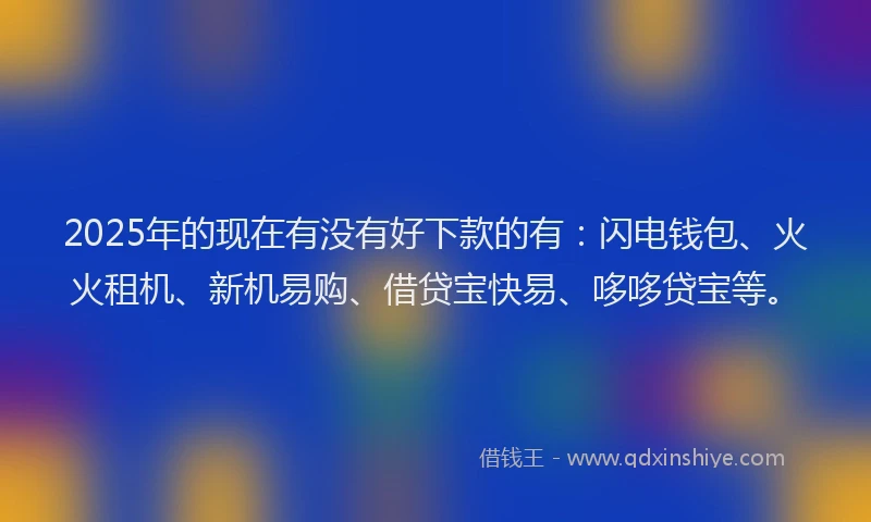2025年的现在有没有好下款的有：闪电钱包、火火租机、新机易购、借贷宝快易、哆哆贷宝等。