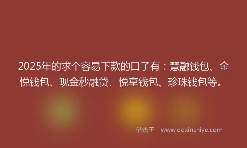 2025年的求个容易下款的口子有：慧融钱包、金悦钱包、现金秒融贷、悦享钱包、珍珠钱包等。