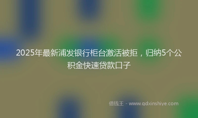2025年最新浦发银行柜台激活被拒，归纳5个公积金快速贷款口子