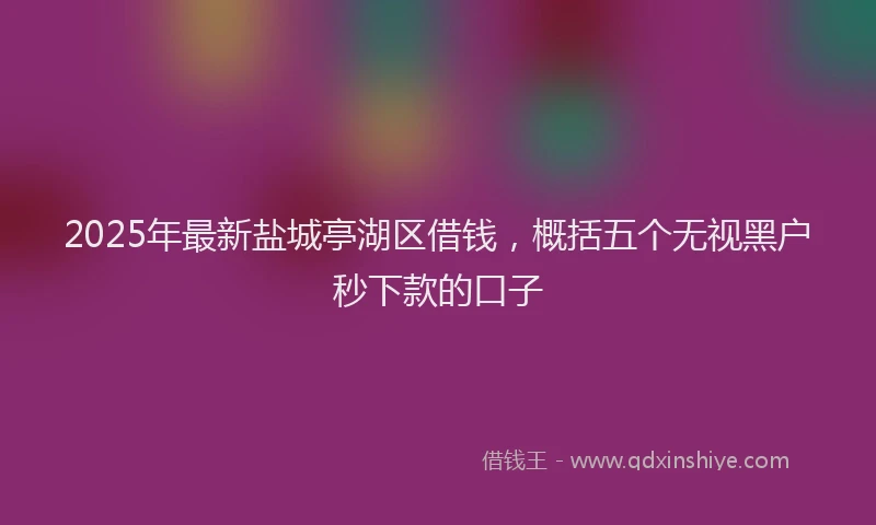 2025年最新盐城亭湖区借钱，概括五个无视黑户秒下款的口子