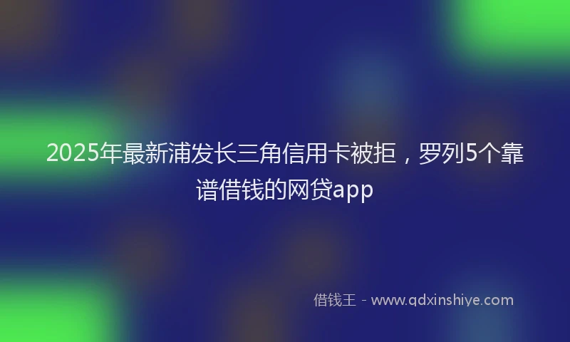 2025年最新浦发长三角信用卡被拒，罗列5个靠谱借钱的网贷app