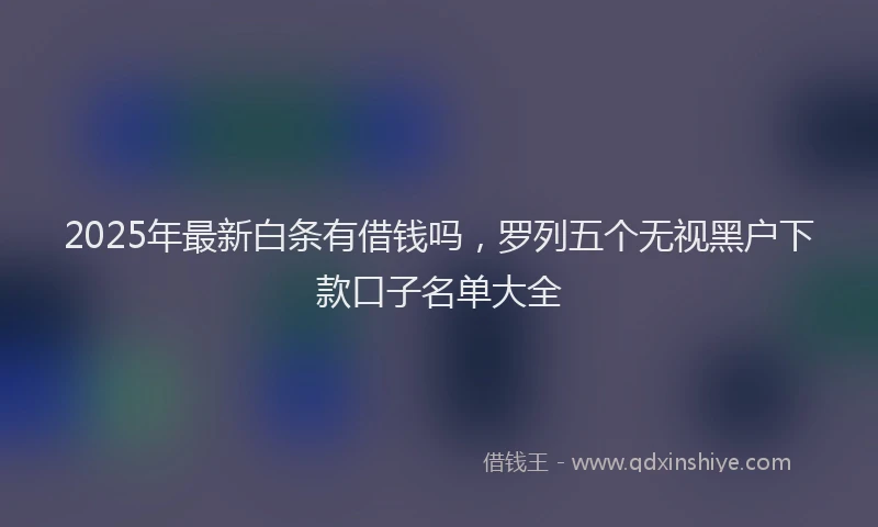 2025年最新白条有借钱吗，罗列五个无视黑户下款口子名单大全