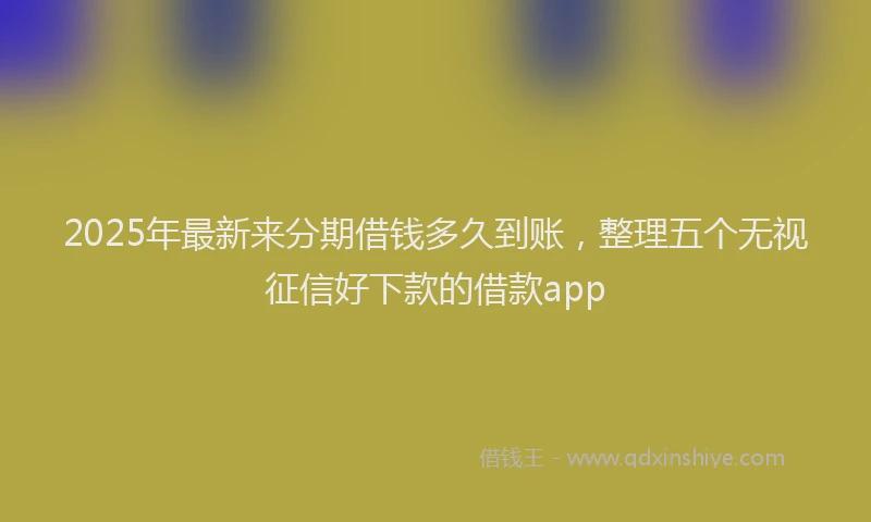 2025年最新来分期借钱多久到账，整理五个无视征信好下款的借款app