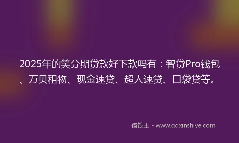 2025年的笑分期贷款好下款吗有：智贷Pro钱包、万贝租物、现金速贷、超人速贷、口袋贷等。