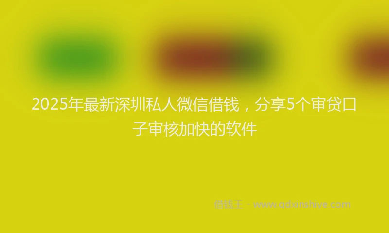 2025年最新深圳私人微信借钱，分享5个审贷口子审核加快的软件
