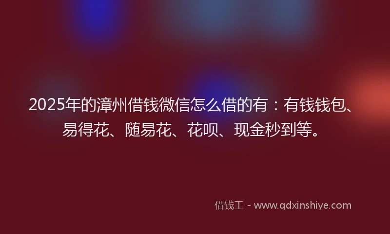 2025年的漳州借钱微信怎么借的有：有钱钱包、易得花、随易花、花呗、现金秒到等。
