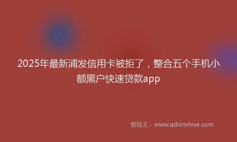 2025年最新浦发信用卡被拒了，整合五个手机小额黑户快速贷款app