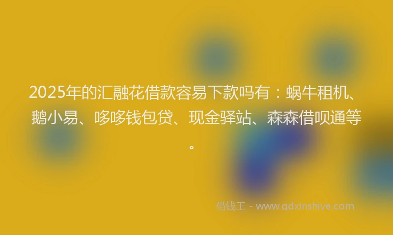 2025年的汇融花借款容易下款吗有：蜗牛租机、鹅小易、哆哆钱包贷、现金驿站、森森借呗通等。