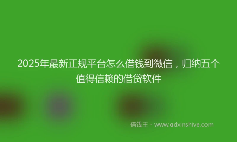 2025年最新正规平台怎么借钱到微信，归纳五个值得信赖的借贷软件