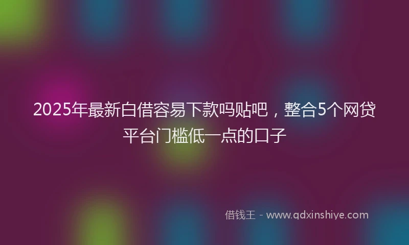 2025年最新白借容易下款吗贴吧，整合5个网贷平台门槛低一点的口子