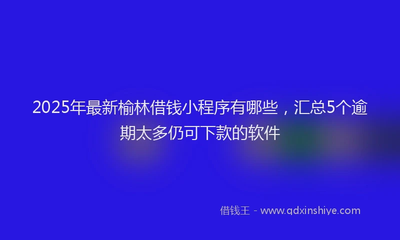 2025年最新榆林借钱小程序有哪些，汇总5个逾期太多仍可下款的软件