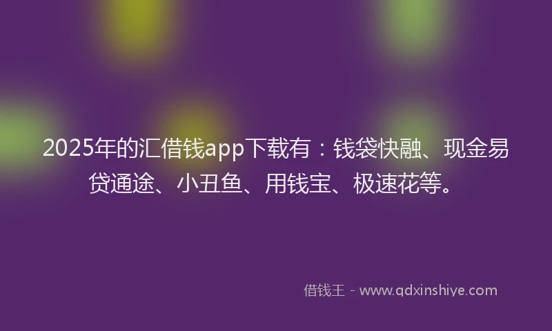 2025年的汇借钱app下载有：钱袋快融、现金易贷通途、小丑鱼、用钱宝、极速花等。