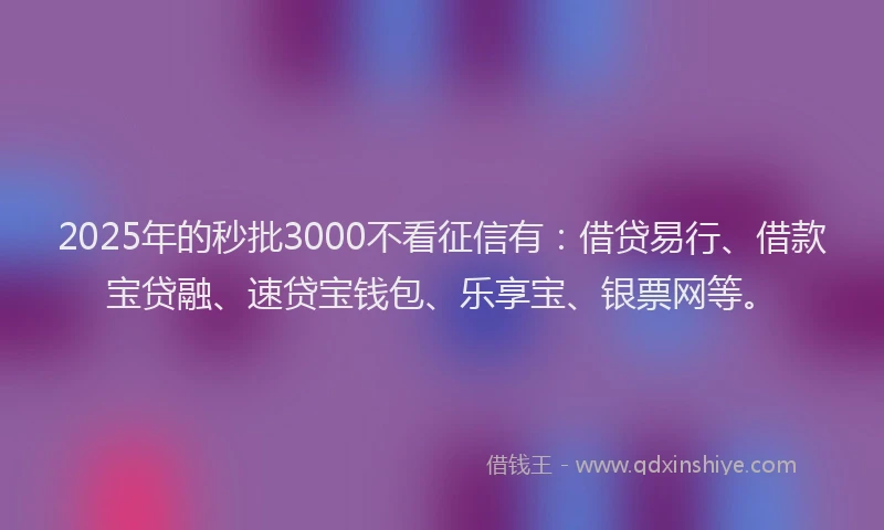 2025年的秒批3000不看征信有：借贷易行、借款宝贷融、速贷宝钱包、乐享宝、银票网等。