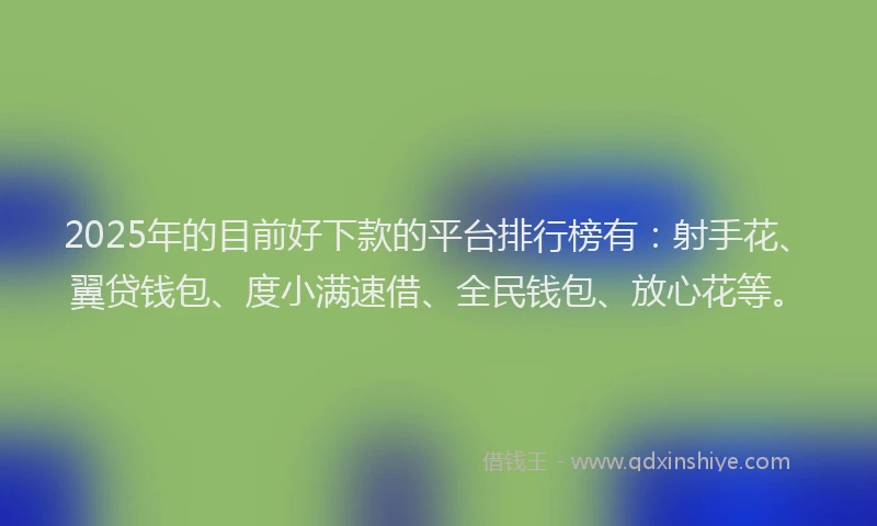 2025年的目前好下款的平台排行榜有：射手花、翼贷钱包、度小满速借、全民钱包、放心花等。