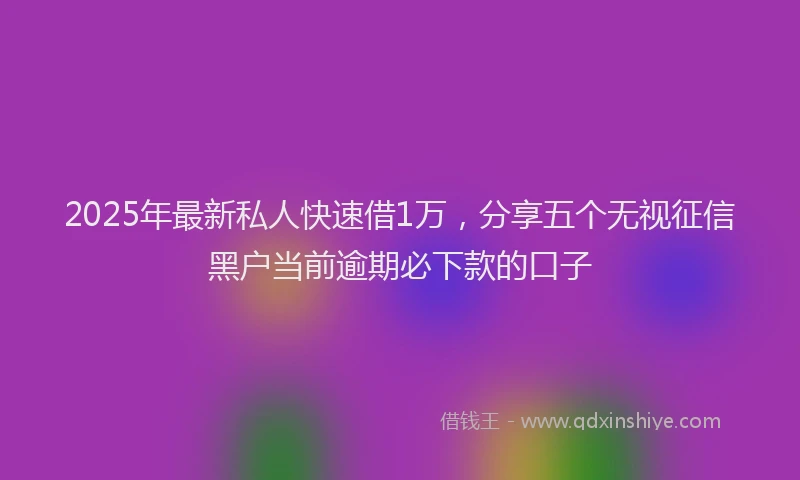 2025年最新私人快速借1万，分享五个无视征信黑户当前逾期必下款的口子