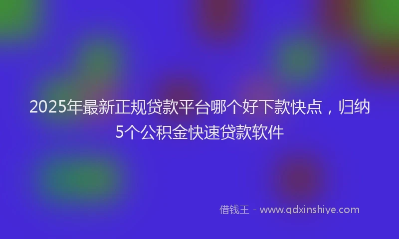 2025年最新正规贷款平台哪个好下款快点，归纳5个公积金快速贷款软件